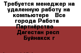 Требуется менеджер на удаленную работу на компьютере - Все города Работа » Партнёрство   . Дагестан респ.,Буйнакск г.
